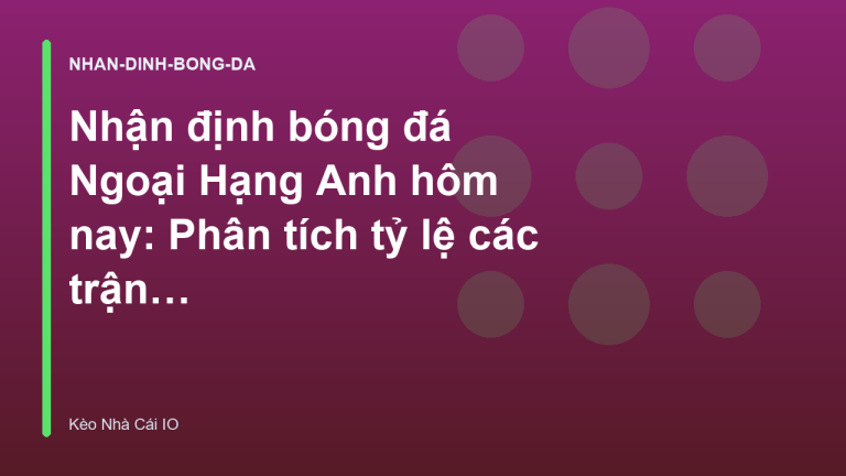 Nhận định bóng đá Ngoại Hạng Anh hôm nay: Phân tích tỷ lệ các trận cầu tâm điểm